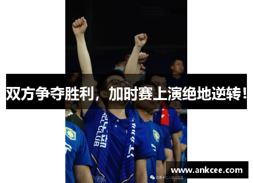 双方争夺胜利，加时赛上演绝地逆转！