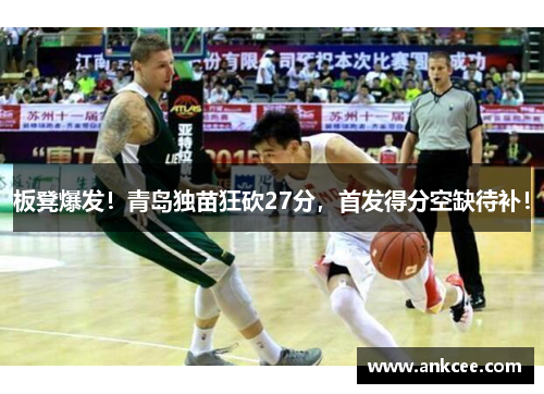板凳爆发！青岛独苗狂砍27分，首发得分空缺待补！