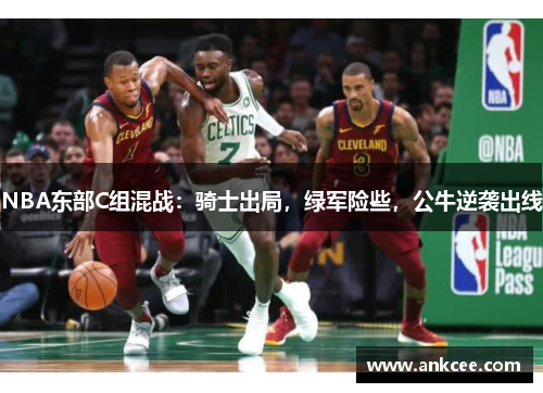 NBA东部C组混战：骑士出局，绿军险些，公牛逆袭出线